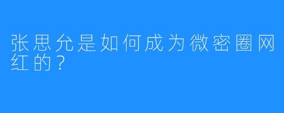 张思允是如何成为微密圈网红的？