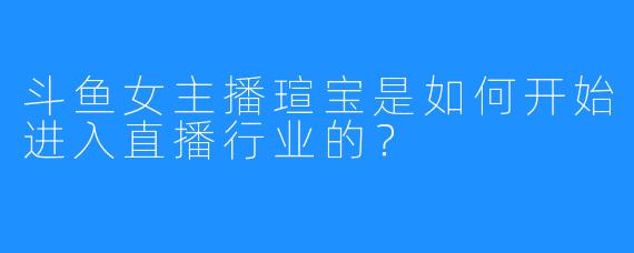 斗鱼女主播瑄宝是如何开始进入直播行业的？