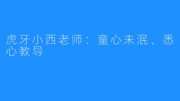 虎牙小西老师：童心未泯、悉心教导