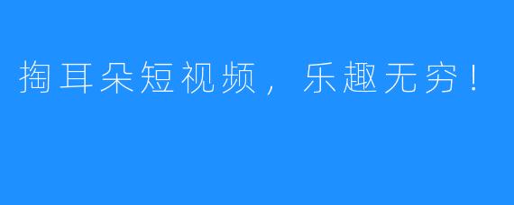 掏耳朵短视频,乐趣无穷!