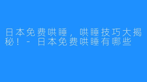 日本免费哄睡，哄睡技巧大揭秘！-日本免费哄睡有哪些