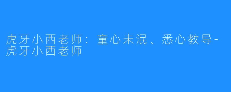 虎牙小西老师：童心未泯、悉心教导-虎牙小西老师