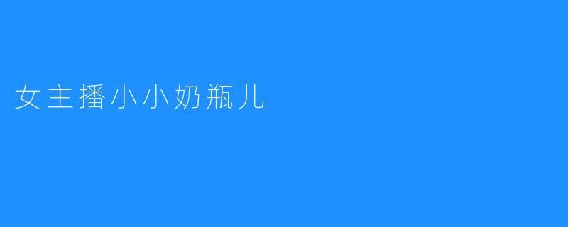 才艺超群！女主播小小奶瓶儿引爆网络热潮