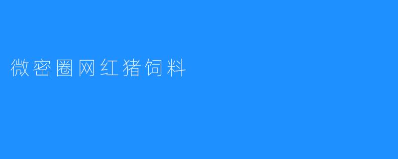 打造网红猪的秘密武器——微密圈猪饲料揭秘