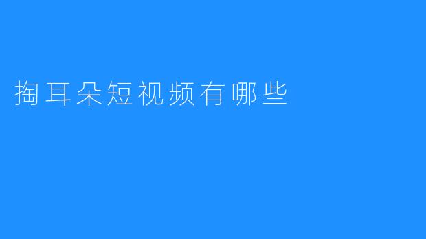 掏耳朵短视频，乐趣无穷！