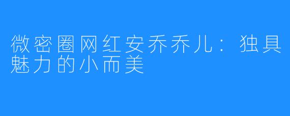 微密圈网红安乔乔儿：独具魅力的小而美