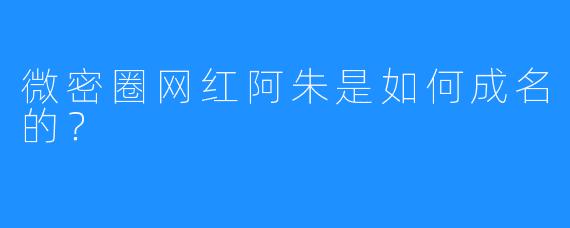 微密圈网红阿朱是如何成名的？
