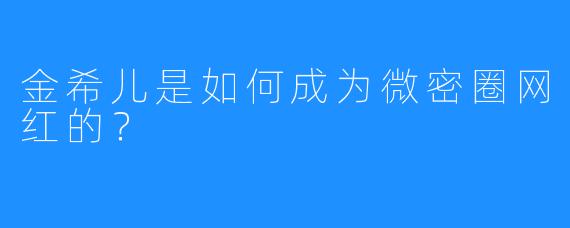 金希儿是如何成为微密圈网红的？