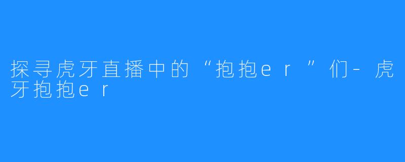 探寻虎牙直播中的“抱抱er”们-虎牙抱抱er