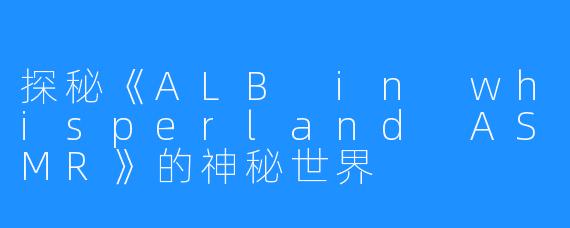 探秘《ALB in whisperland ASMR》的神秘世界