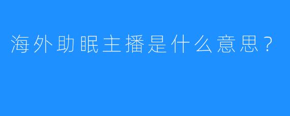 海外助眠主播是什么意思？