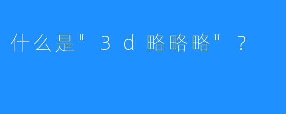 什么是”3d略略略”？