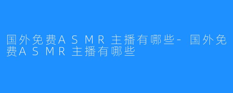 国外免费ASMR主播有哪些-国外免费ASMR主播有哪些