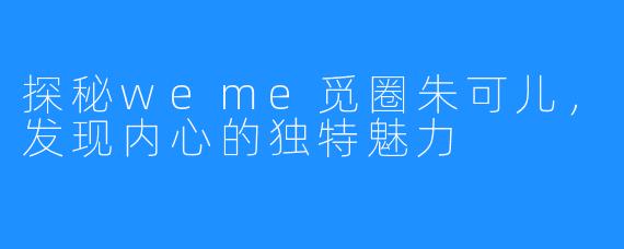 探秘weme觅圈朱可儿，发现内心的独特魅力