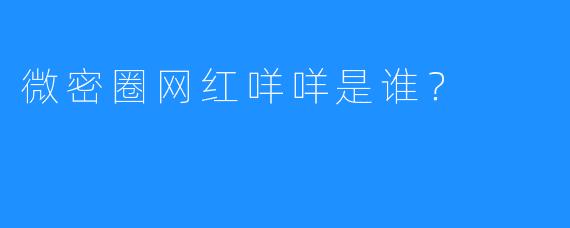 微密圈网红咩咩是谁？