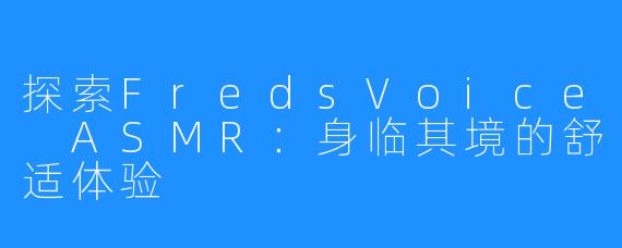 探索FredsVoice ASMR：身临其境的舒适体验