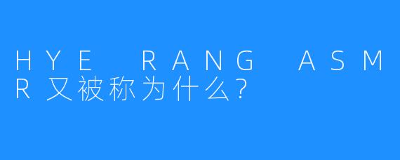 HYE RANG ASMR又被称为什么?