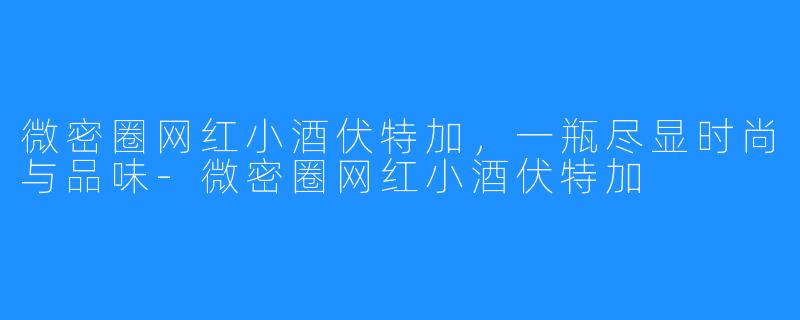 微密圈网红小酒伏特加，一瓶尽显时尚与品味-微密圈网红小酒伏特加