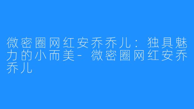 微密圈网红安乔乔儿：独具魅力的小而美-微密圈网红安乔乔儿