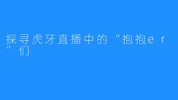 探寻虎牙直播中的“抱抱er”们