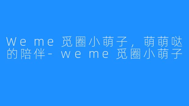 Weme觅圈小萌子，萌萌哒的陪伴-weme觅圈小萌子