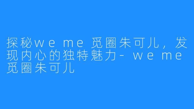 探秘weme觅圈朱可儿，发现内心的独特魅力-weme觅圈朱可儿