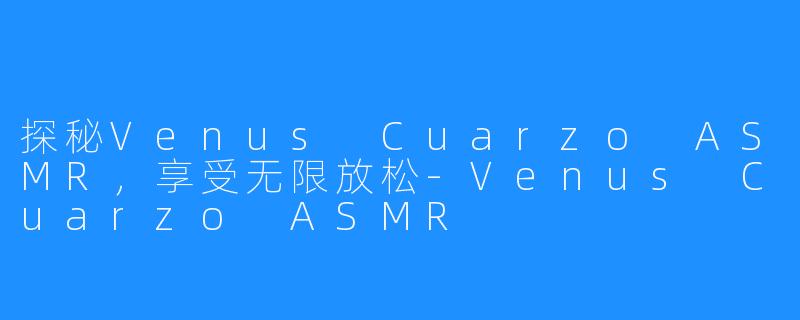 探秘Venus Cuarzo ASMR，享受无限放松-Venus Cuarzo ASMR
