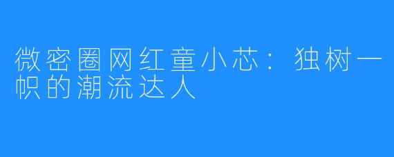微密圈网红童小芯:独树一帜的潮流达人