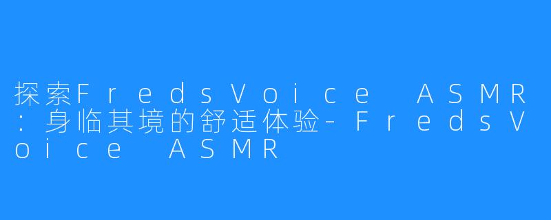 探索FredsVoice ASMR：身临其境的舒适体验-FredsVoice ASMR