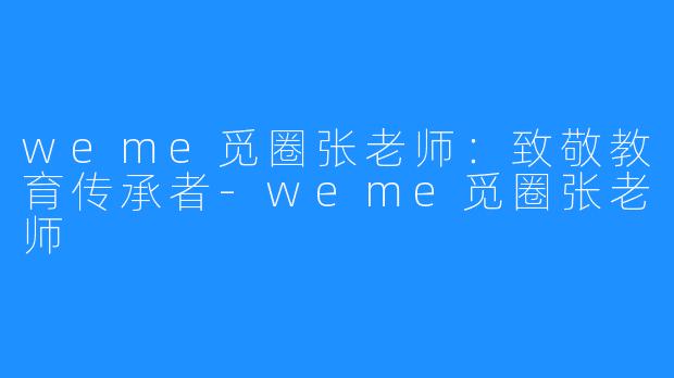 weme觅圈张老师：致敬教育传承者-weme觅圈张老师