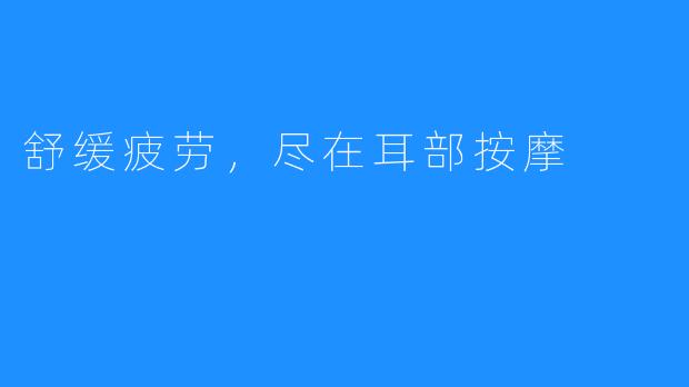 舒缓疲劳,尽在耳部按摩