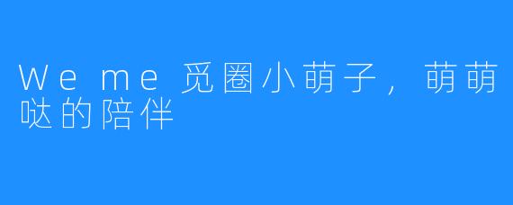 Weme觅圈小萌子,萌萌哒的陪伴