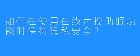 如何在使用在线声控助眠功能时保持隐私安全？