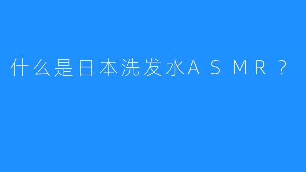 什么是日本洗发水ASMR？