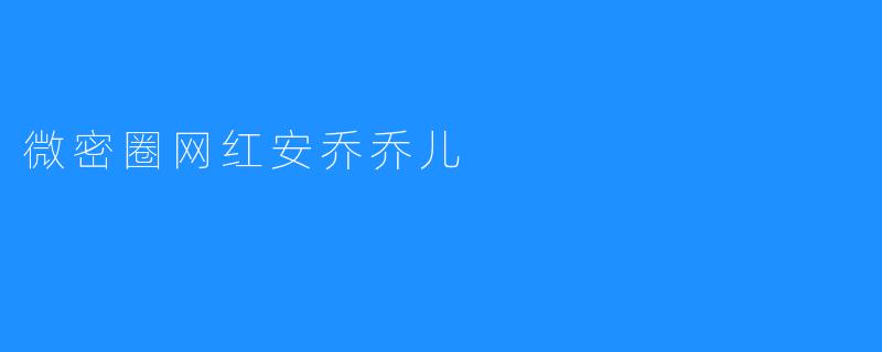 微密圈网红安乔乔儿：独具魅力的小而美