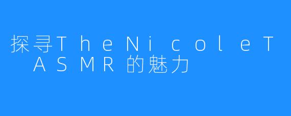 探寻TheNicoleT ASMR的魅力