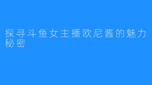 探寻斗鱼女主播欧尼酱的魅力秘密