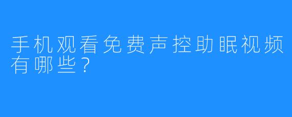 手机观看免费声控助眠视频有哪些？