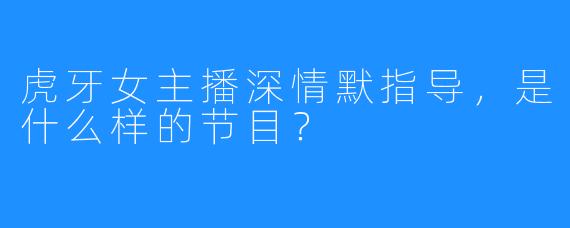 虎牙女主播深情默指导，是什么样的节目？