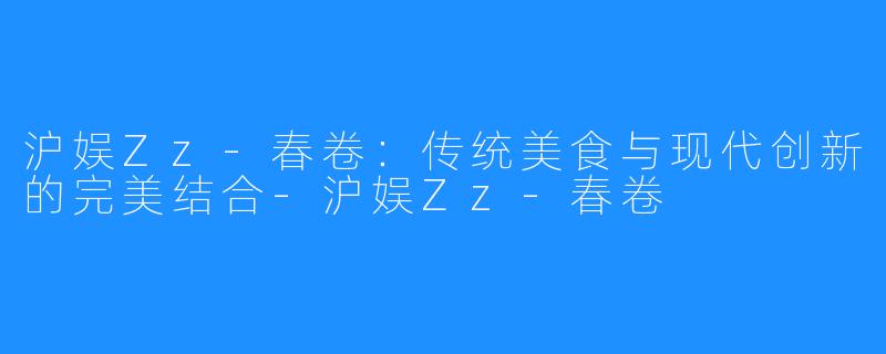 沪娱Zz-春卷：传统美食与现代创新的完美结合-沪娱Zz-春卷