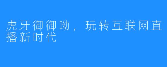 虎牙御御呦，玩转互联网直播新时代