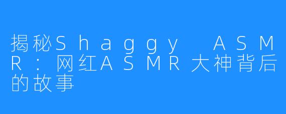 揭秘Shaggy ASMR：网红ASMR大神背后的故事
