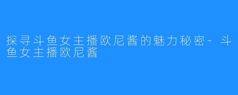 探寻斗鱼女主播欧尼酱的魅力秘密-斗鱼女主播欧尼酱