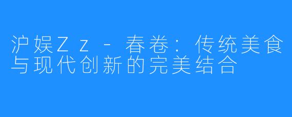 沪娱Zz-春卷：传统美食与现代创新的完美结合