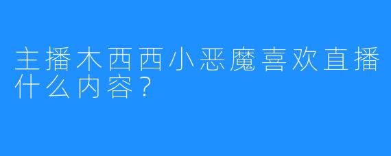 主播木西西小恶魔喜欢直播什么内容？