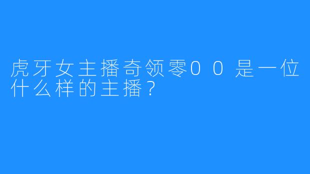 虎牙女主播奇领零00是一位什么样的主播？