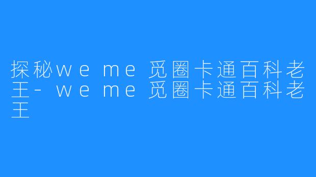 探秘weme觅圈卡通百科老王-weme觅圈卡通百科老王