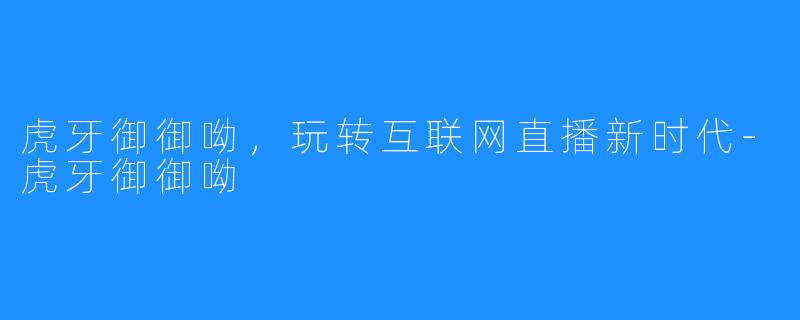 虎牙御御呦，玩转互联网直播新时代-虎牙御御呦