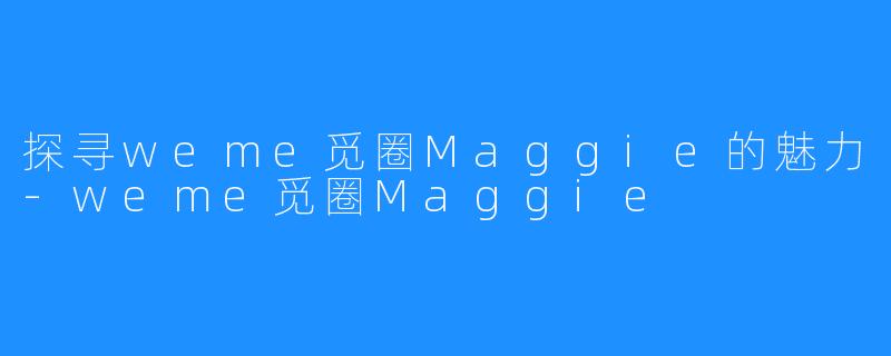 探寻weme觅圈Maggie的魅力-weme觅圈Maggie