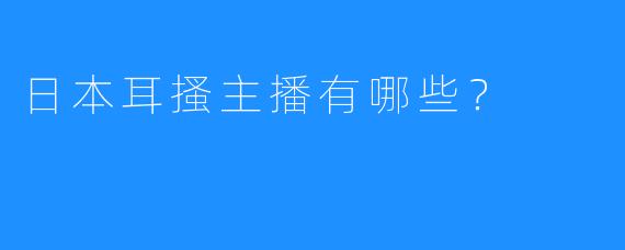 日本耳搔主播有哪些？